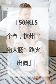 50米15个弯，杭州“猪大肠”路火出圈