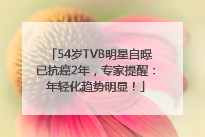 54岁TVB明星自曝已抗癌2年，专家提醒：年轻化趋势明显！