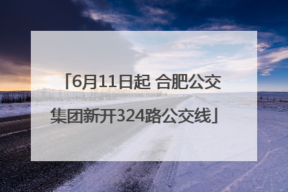 6月11日起 合肥公交集团新开324路公交线