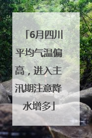 6月四川平均气温偏高，进入主汛期注意降水增多