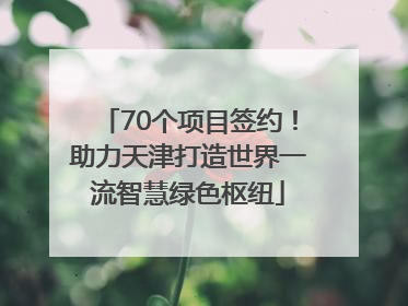 70个项目签约！助力天津打造世界一流智慧绿色枢纽