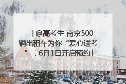 @高考生 南京500辆出租车为你“爱心送考”，6月1日开启预约