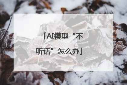 AI模型“不听话”怎么办