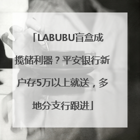 LABUBU盲盒成揽储利器？平安银行新户存5万以上就送，多地分支行跟进