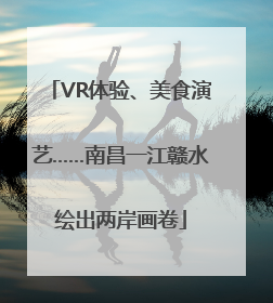 VR体验、美食演艺……南昌一江赣水绘出两岸画卷