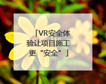 VR安全体验让项目施工更“安全”